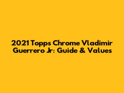 2021 Topps Chrome Vladimir Guerrero Jr: Guide & Values