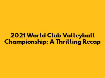 2021 World Club Volleyball Championship: A Thrilling Recap