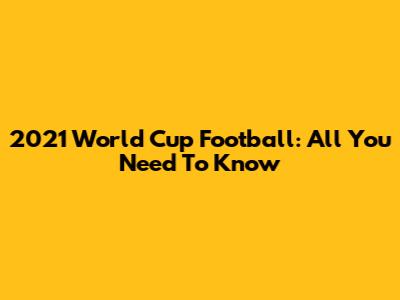 2021 World Cup Football: All You Need To Know