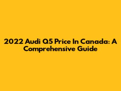 2022 Audi Q5 Price In Canada: A Comprehensive Guide
