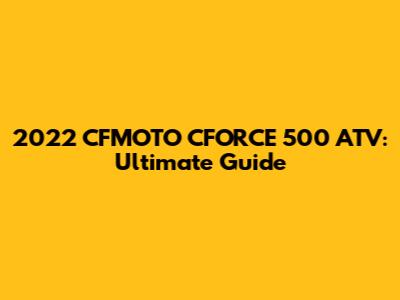 2022 CFMOTO CFORCE 500 ATV: Ultimate Guide