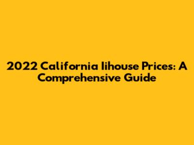 2022 California Iihouse Prices: A Comprehensive Guide