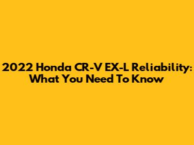 2022 Honda CR-V EX-L Reliability: What You Need To Know