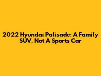 2022 Hyundai Palisade: A Family SUV, Not A Sports Car