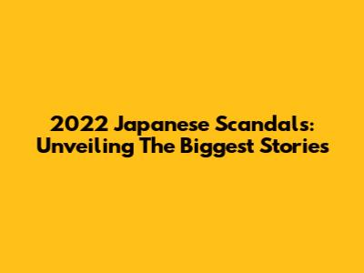 2022 Japanese Scandals: Unveiling The Biggest Stories