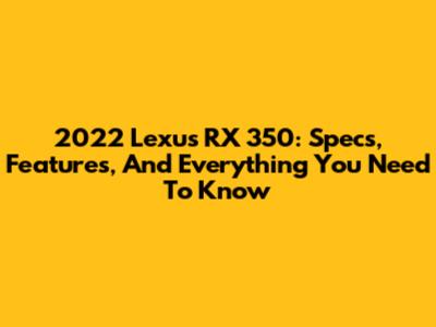 2022 Lexus RX 350: Specs, Features, And Everything You Need To Know