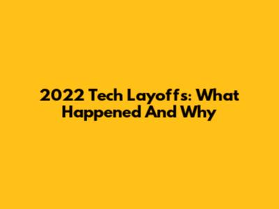 2022 Tech Layoffs: What Happened And Why