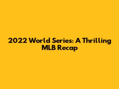 2022 World Series: A Thrilling MLB Recap