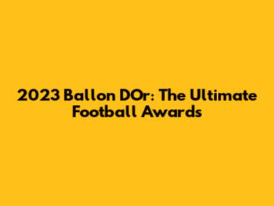2023 Ballon D'Or: The Ultimate Football Awards