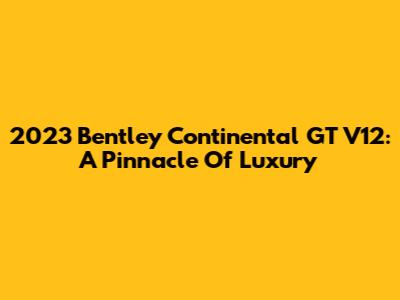 2023 Bentley Continental GT V12: A Pinnacle Of Luxury