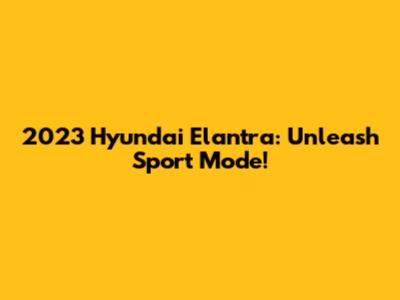 2023 Hyundai Elantra: Unleash Sport Mode!