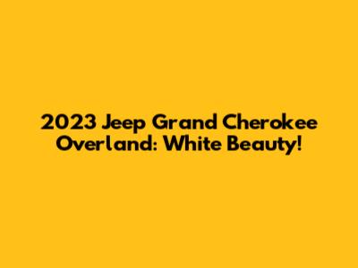 2023 Jeep Grand Cherokee Overland: White Beauty!