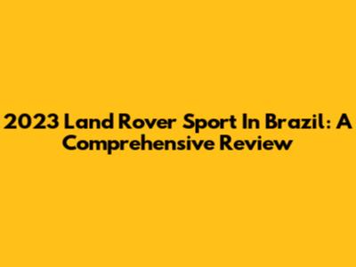 2023 Land Rover Sport In Brazil: A Comprehensive Review
