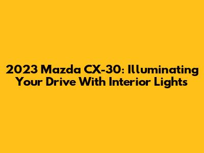 2023 Mazda CX-30: Illuminating Your Drive With Interior Lights