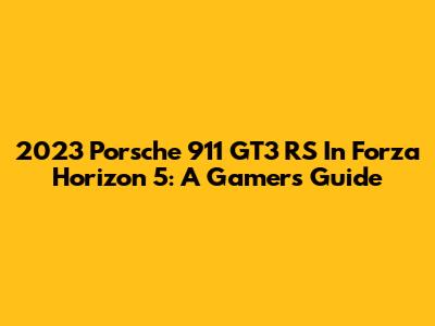 2023 Porsche 911 GT3 RS In Forza Horizon 5: A Gamer's Guide