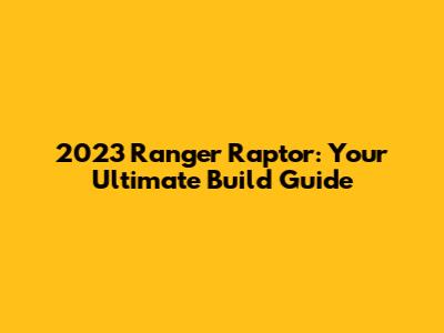 2023 Ranger Raptor: Your Ultimate Build Guide