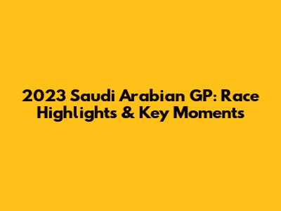 2023 Saudi Arabian GP: Race Highlights & Key Moments