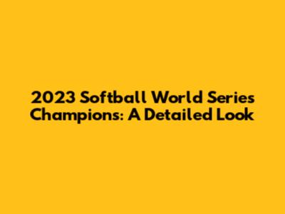 2023 Softball World Series Champions: A Detailed Look