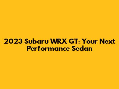 2023 Subaru WRX GT: Your Next Performance Sedan
