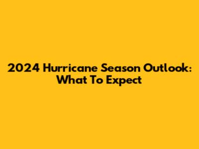 2024 Hurricane Season Outlook: What To Expect