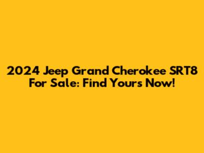 2024 Jeep Grand Cherokee SRT8 For Sale: Find Yours Now!