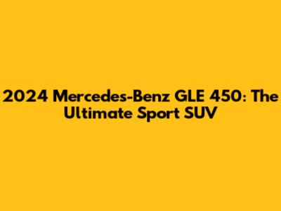 2024 Mercedes-Benz GLE 450: The Ultimate Sport SUV