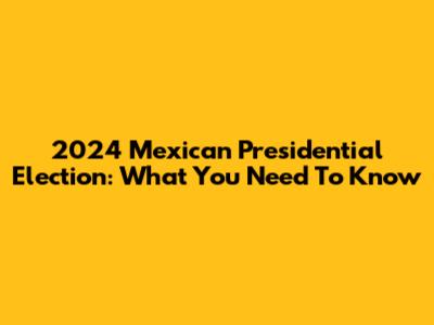 2024 Mexican Presidential Election: What You Need To Know
