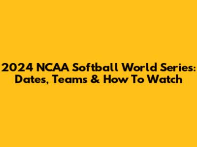 2024 NCAA Softball World Series: Dates, Teams & How To Watch