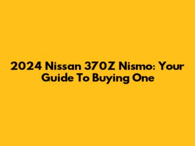 2024 Nissan 370Z Nismo: Your Guide To Buying One