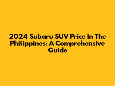 2024 Subaru SUV Price In The Philippines: A Comprehensive Guide