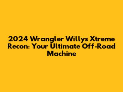 2024 Wrangler Willys Xtreme Recon: Your Ultimate Off-Road Machine