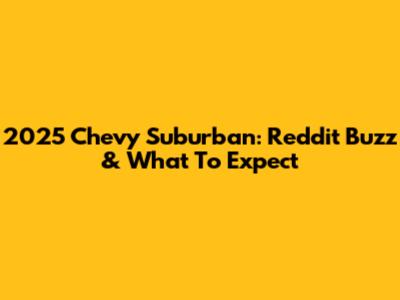 2025 Chevy Suburban: Reddit Buzz & What To Expect