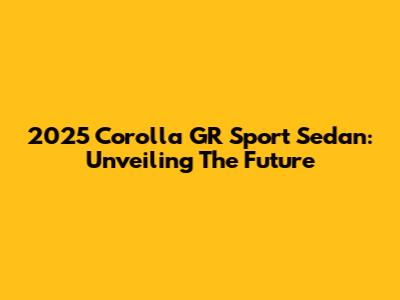 2025 Corolla GR Sport Sedan: Unveiling The Future