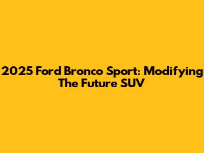 2025 Ford Bronco Sport: Modifying The Future SUV