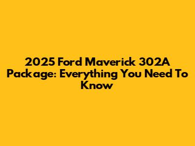 2025 Ford Maverick 302A Package: Everything You Need To Know