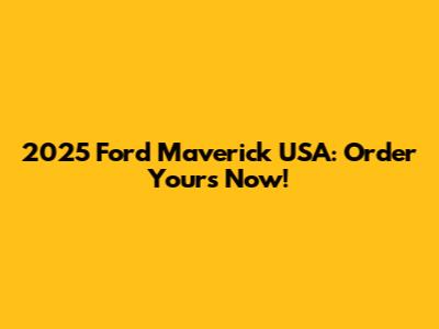 2025 Ford Maverick USA: Order Yours Now!