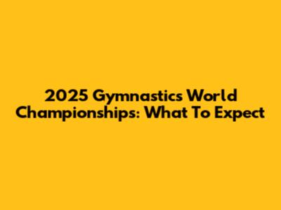 2025 Gymnastics World Championships: What To Expect