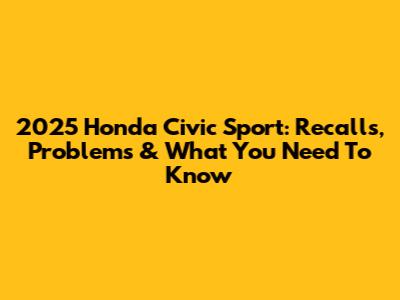 2025 Honda Civic Sport: Recalls, Problems & What You Need To Know
