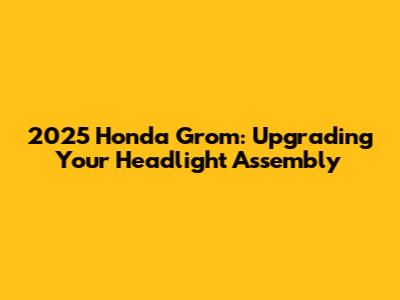 2025 Honda Grom: Upgrading Your Headlight Assembly