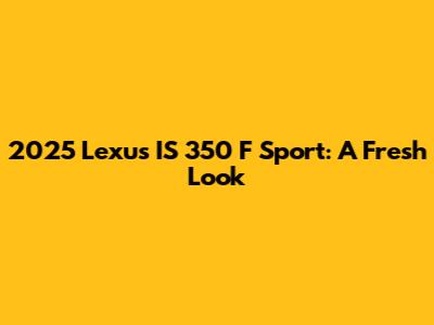 2025 Lexus IS 350 F Sport: A Fresh Look