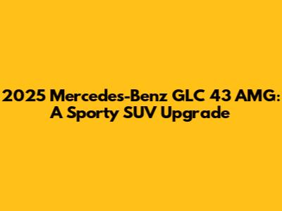2025 Mercedes-Benz GLC 43 AMG: A Sporty SUV Upgrade