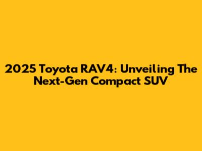 2025 Toyota RAV4: Unveiling The Next-Gen Compact SUV