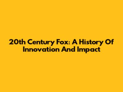 20th Century Fox: A History Of Innovation And Impact