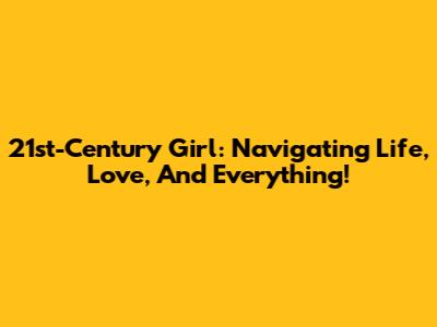 21st-Century Girl: Navigating Life, Love, And Everything!