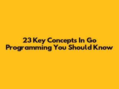 23 Key Concepts In Go Programming You Should Know