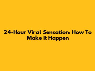 24-Hour Viral Sensation: How To Make It Happen