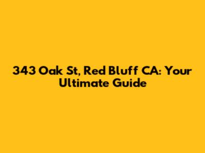 343 Oak St, Red Bluff CA: Your Ultimate Guide