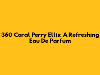 360 Coral Perry Ellis: A Refreshing Eau De Parfum