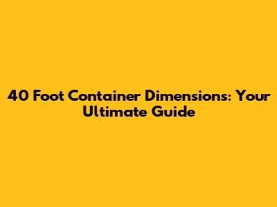 40 Foot Container Dimensions: Your Ultimate Guide