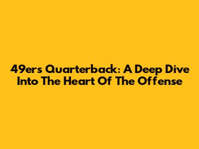49ers Quarterback: A Deep Dive Into The Heart Of The Offense